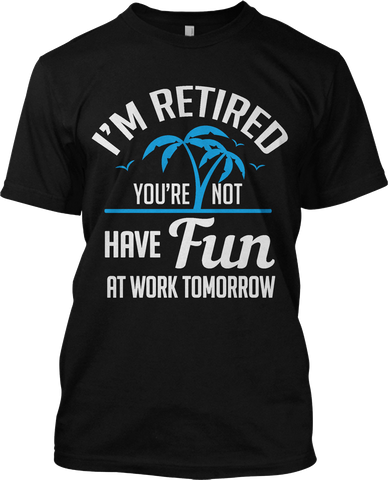 I'm Retired You're Not Have Fun At Work Tomorrow Funny T Shirt Retirement Tee