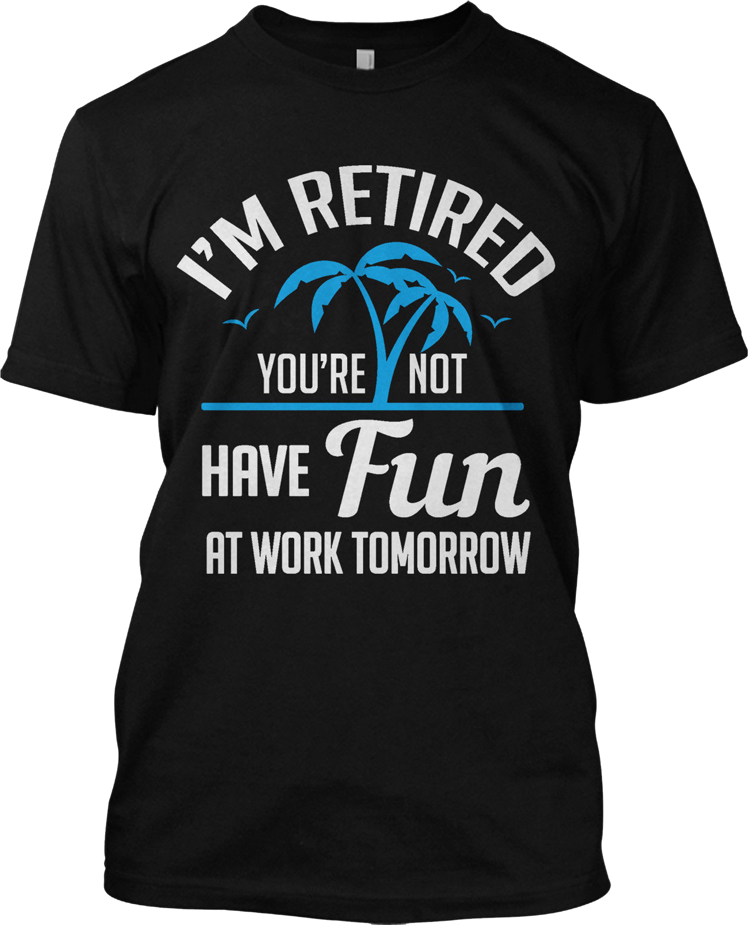 I'm Retired You're Not Have Fun At Work Tomorrow Funny T Shirt Retirement Tee