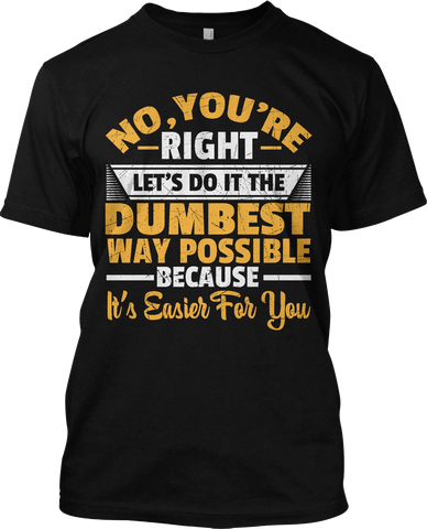 No You're Right Let's Do The Dumbest Way Possible Funny T Shirt Graphic Tee